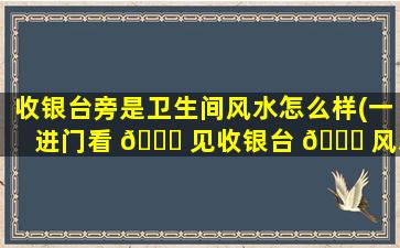 收银台旁是卫生间风水怎么样(一进门看 🍀 见收银台 🐝 风水好吗)